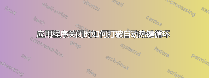 应用程序关闭时如何打破自动热键循环