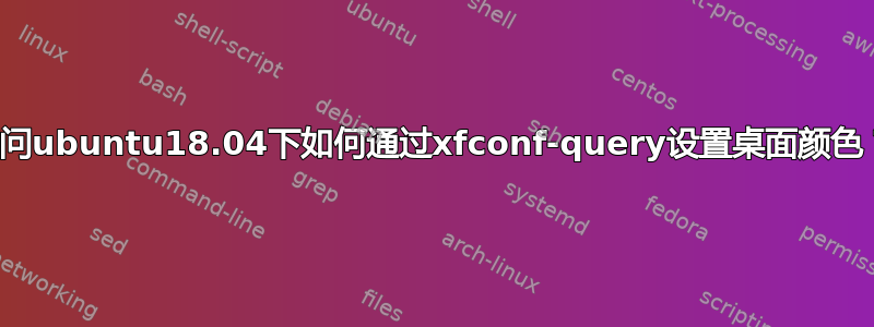 请问ubuntu18.04下如何通过xfconf-query设置桌面颜色？