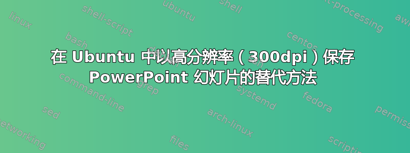 在 Ubuntu 中以高分辨率（300dpi）保存 PowerPoint 幻灯片的替代方法