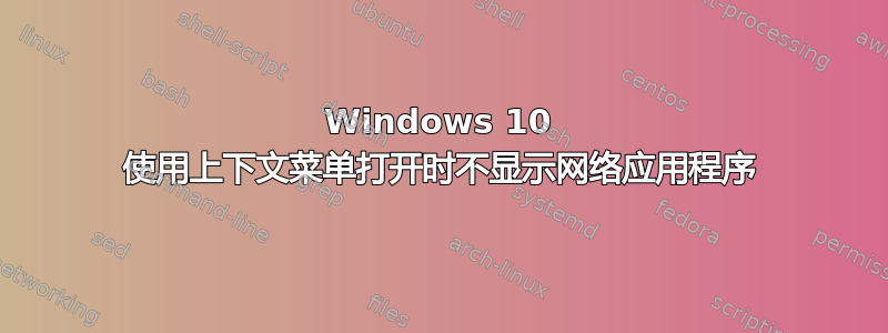 Windows 10 使用上下文菜单打开时不显示网络应用程序