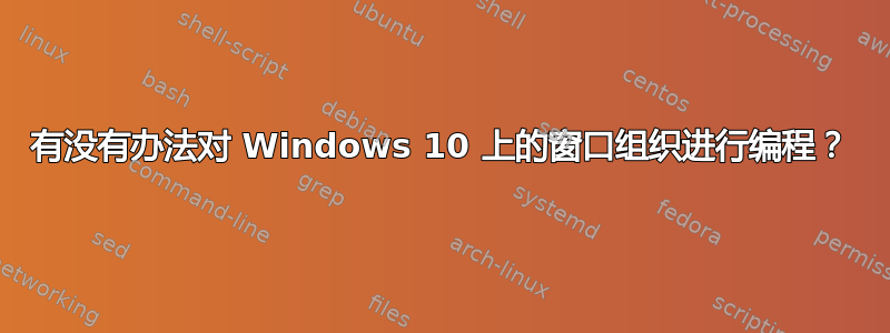 有没有办法对 Windows 10 上的窗口组织进行编程？