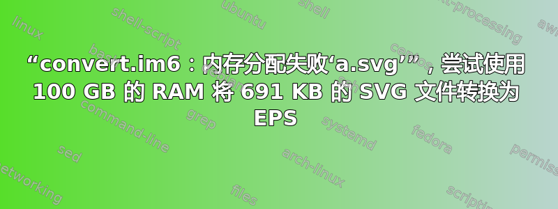 “convert.im6：内存分配失败‘a.svg’”，尝试使用 100 GB 的 RAM 将 691 KB 的 SVG 文件转换为 EPS