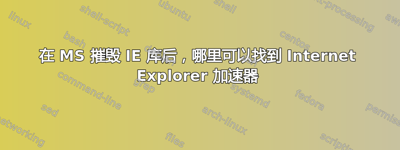 在 MS 摧毁 IE 库后，哪里可以找到 Internet Explorer 加速器