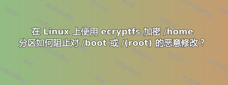 在 Linux 上使用 ecryptfs 加密 /home 分区如何阻止对 /boot 或 /(root) 的恶意修改？