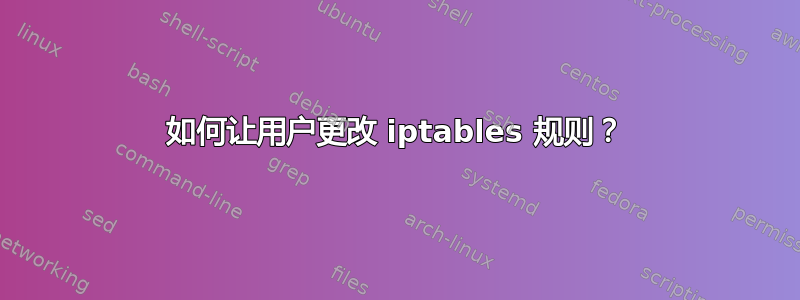 如何让用户更改 iptables 规则？