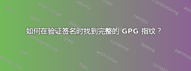 如何在验证签名时找到完整的 GPG 指纹？