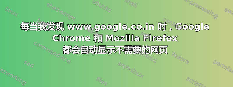 每当我发现 www.google.co.in 时，Google Chrome 和 Mozilla Firefox 都会自动显示不需要的网页