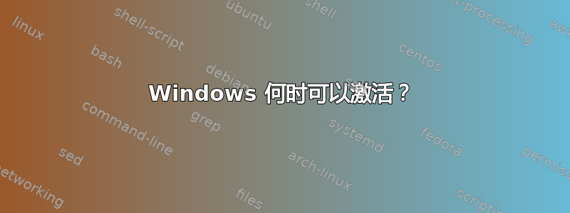 Windows 何时可以激活？