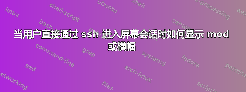 当用户直接通过 ssh 进入屏幕会话时如何显示 mod 或横幅