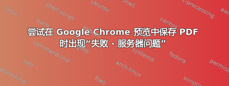 尝试在 Google Chrome 预览中保存 PDF 时出现“失败 - 服务器问题”