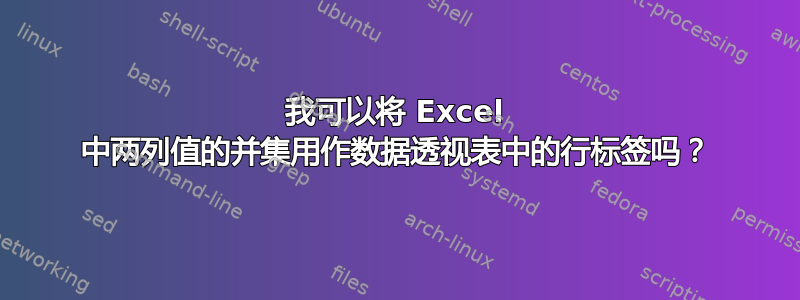 我可以将 Excel 中两列值的并集用作数据透视表中的行标签吗？