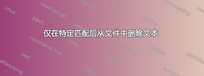 仅在特定匹配后从文件中删除文本