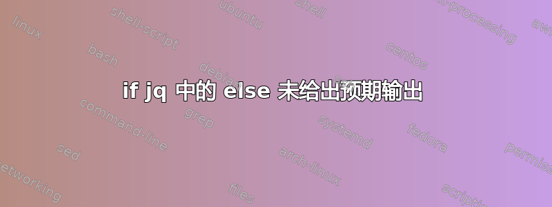 if jq 中的 else 未给出预期输出