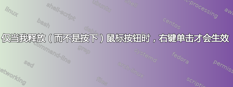 仅当我释放（而不是按下）鼠标按钮时，右键单击才会生效