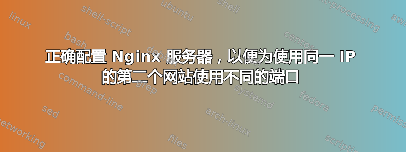 正确配置 Nginx 服务器，以便为使用同一 IP 的第二个网站使用不同的端口