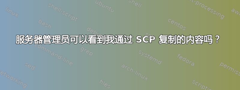 服务器管理员可以看到我通过 SCP 复制的内容吗？