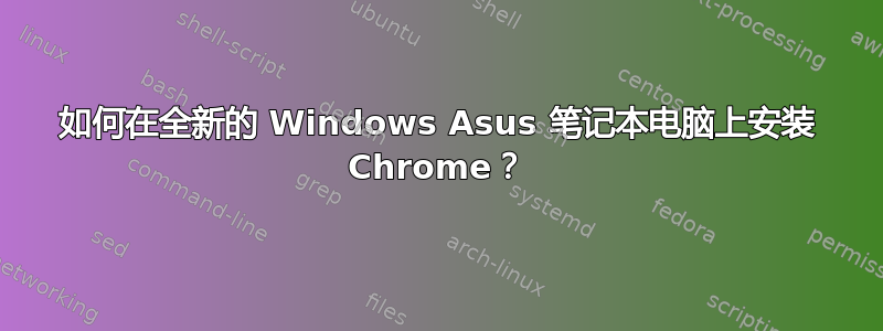 如何在全新的 Windows Asus 笔记本电脑上安装 Chrome？