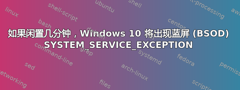 如果闲置几分钟，Windows 10 将出现蓝屏 (BSOD) SYSTEM_SERVICE_EXCEPTION