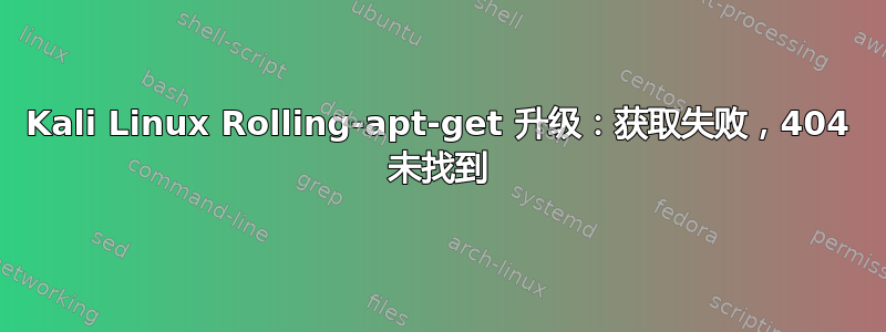 Kali Linux Rolling-apt-get 升级：获取失败，404 未找到