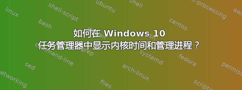 如何在 Windows 10 任务管理器中显示内核时间和管理进程？