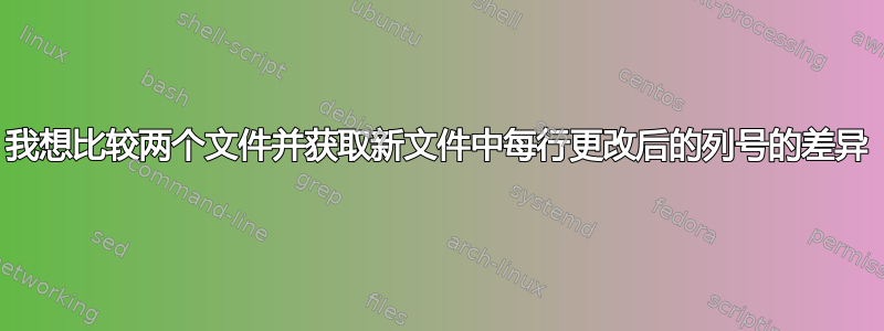 我想比较两个文件并获取新文件中每行更改后的列号的差异