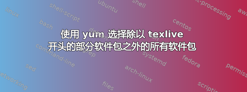 使用 yum 选择除以 texlive 开头的部分软件包之外的所有软件包