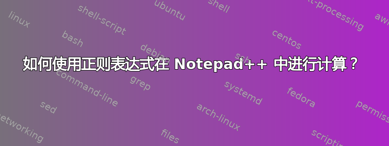 如何使用正则表达式在 Notepad++ 中进行计算？