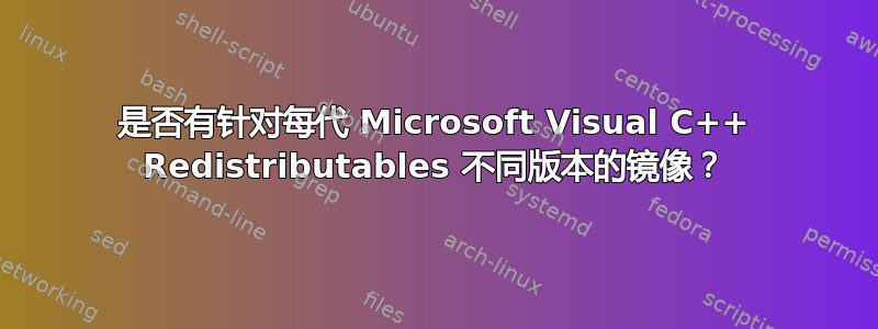 是否有针对每代 Microsoft Visual C++ Redistributables 不同版本的镜像？