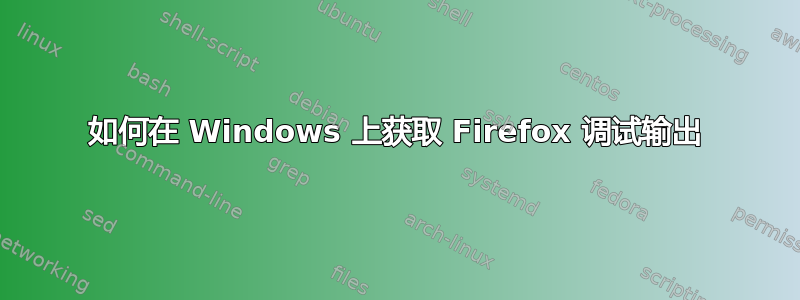 如何在 Windows 上获取 Firefox 调试输出