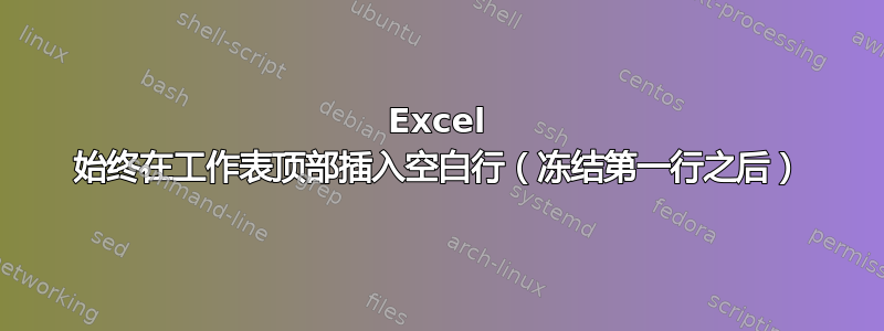 Excel 始终在工作表顶部插入空白行（冻结第一行之后）