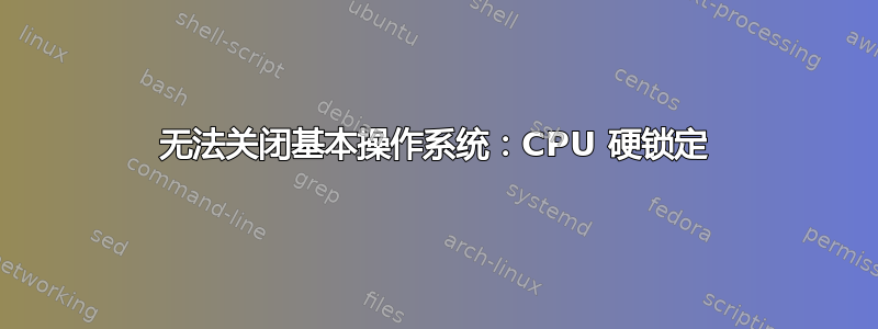 无法关闭基本操作系统：CPU 硬锁定