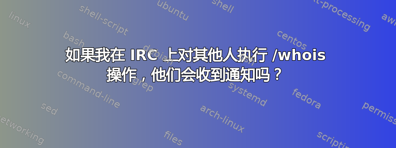 如果我在 IRC 上对其他人执行 /whois 操作，他们会收到通知吗？