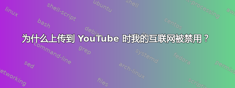 为什么上传到 YouTube 时我的互联网被禁用？