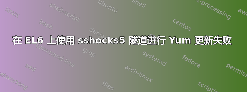 在 EL6 上使用 sshocks5 隧道进行 Yum 更新失败