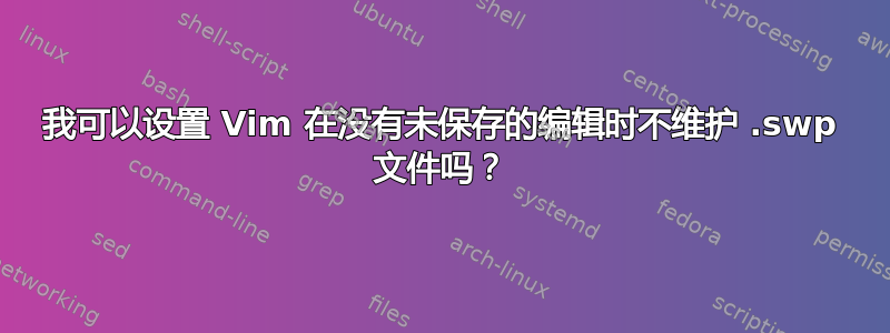 我可以设置 Vim 在没有未保存的编辑时不维护 .swp 文件吗？