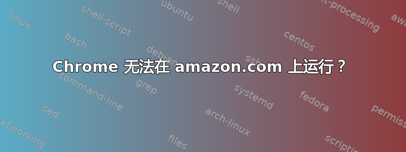 Chrome 无法在 amazon.com 上运行？