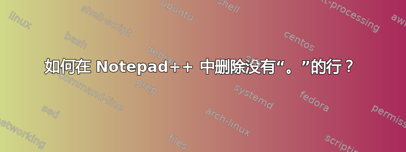 如何在 Notepad++ 中删除没有“。”的行？