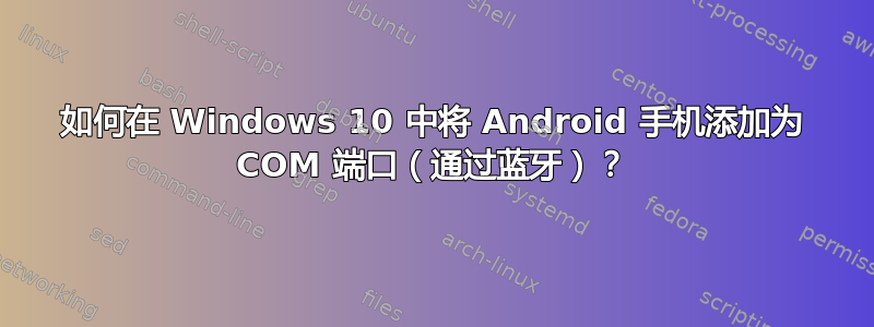 如何在 Windows 10 中将 Android 手机添加为 COM 端口（通过蓝牙）？