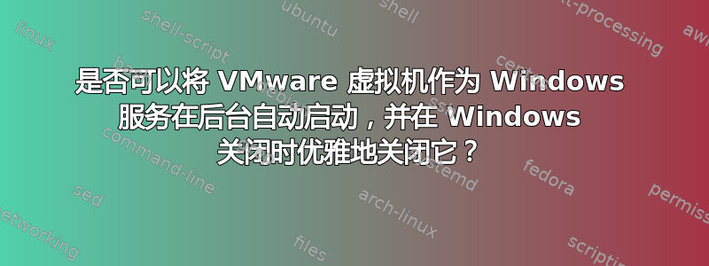 是否可以将 VMware 虚拟机作为 Windows 服务在后台自动启动，并在 Windows 关闭时优雅地关闭它？