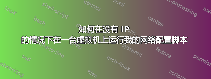 如何在没有 IP 的情况下在一台虚拟机上运行我的网络配置脚本