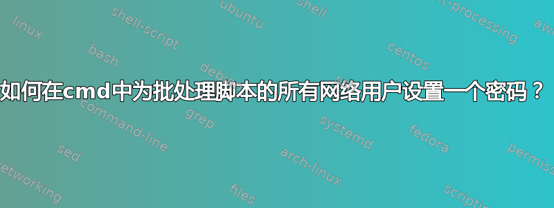 如何在cmd中为批处理脚本的所有网络用户设置一个密码？