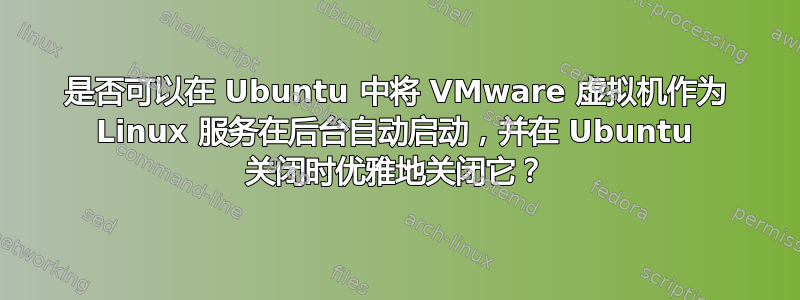 是否可以在 Ubuntu 中将 VMware 虚拟机作为 Linux 服务在后台自动启动，并在 Ubuntu 关闭时优雅地关闭它？