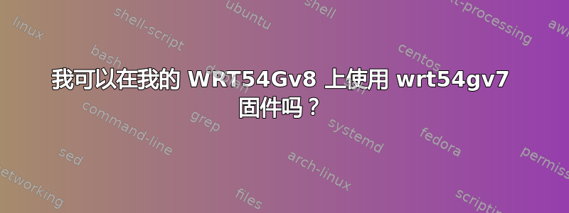 我可以在我的 WRT54Gv8 上使用 wrt54gv7 固件吗？