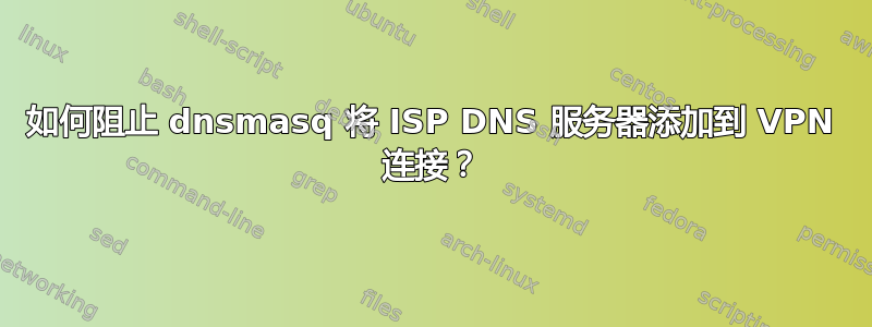 如何阻止 dnsmasq 将 ISP DNS 服务器添加到 VPN 连接？