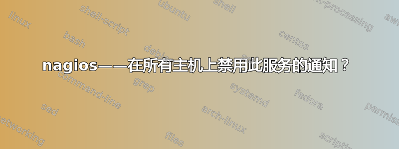 nagios——在所有主机上禁用此服务的通知？