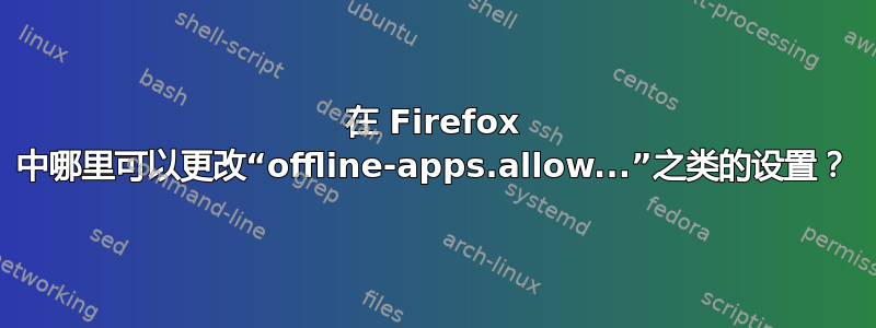 在 Firefox 中哪里可以更改“offline-apps.allow...”之类的设置？