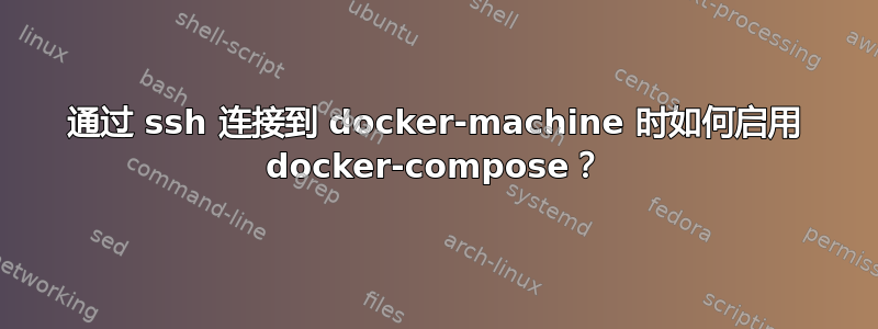 通过 ssh 连接到 docker-machine 时如何启用 docker-compose？