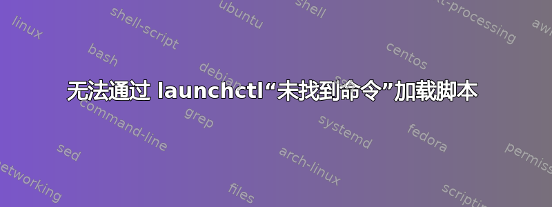 无法通过 launchctl“未找到命令”加载脚本