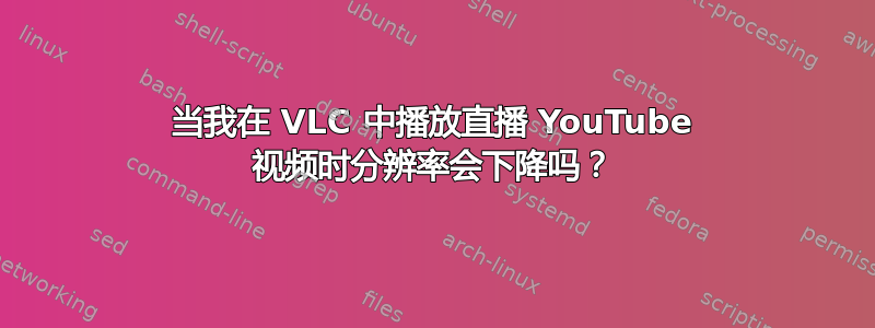 当我在 VLC 中播放直播 YouTube 视频时分辨率会下降吗？