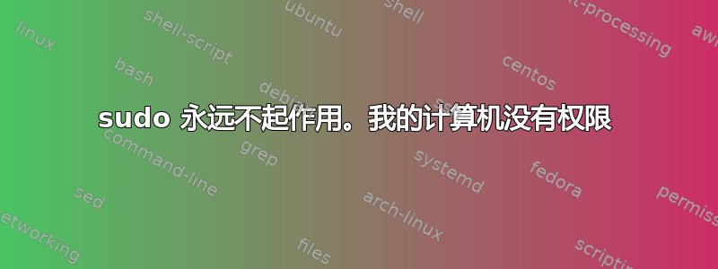 sudo 永远不起作用。我的计算机没有权限